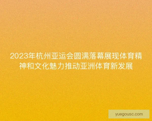 2023年杭州亚运会圆满落幕展现体育精神和文化魅力推动亚洲体育新发展
