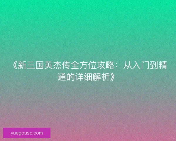 《新三国英杰传全方位攻略：从入门到精通的详细解析》