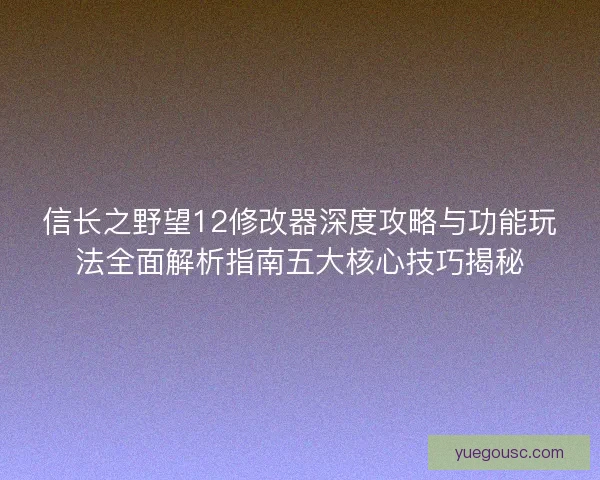 信长之野望12修改器深度攻略与功能玩法全面解析指南五大核心技巧揭秘