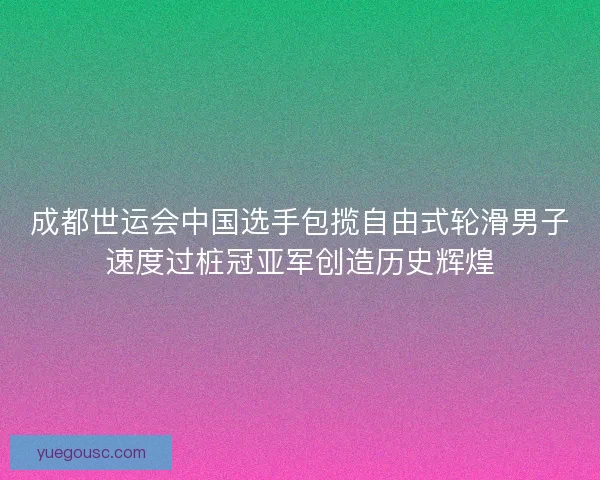 成都世运会中国选手包揽自由式轮滑男子速度过桩冠亚军创造历史辉煌