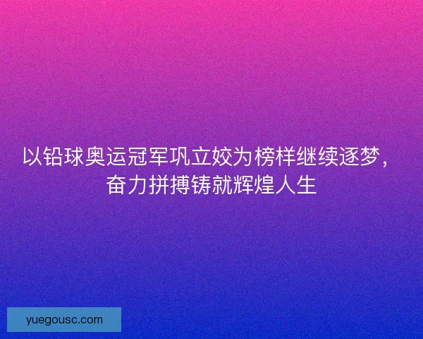以铅球奥运冠军巩立姣为榜样继续逐梦，奋力拼搏铸就辉煌人生