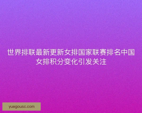 世界排联最新更新女排国家联赛排名中国女排积分变化引发关注