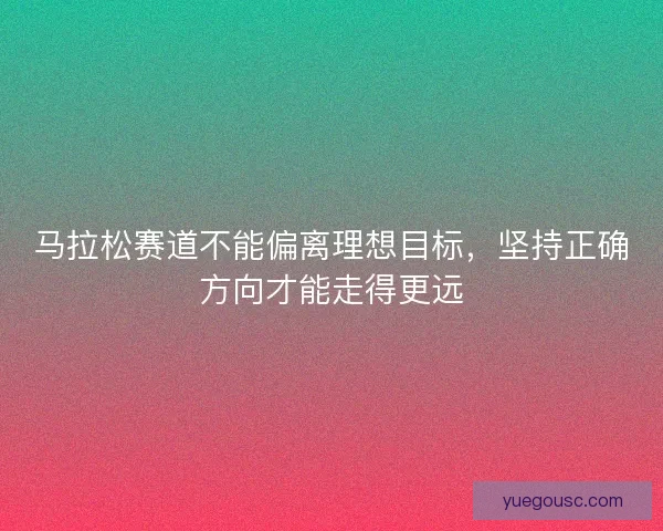 马拉松赛道不能偏离理想目标，坚持正确方向才能走得更远