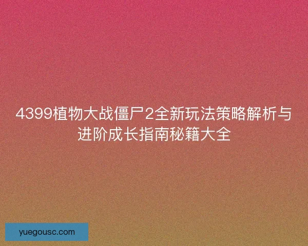 4399植物大战僵尸2全新玩法策略解析与进阶成长指南秘籍大全