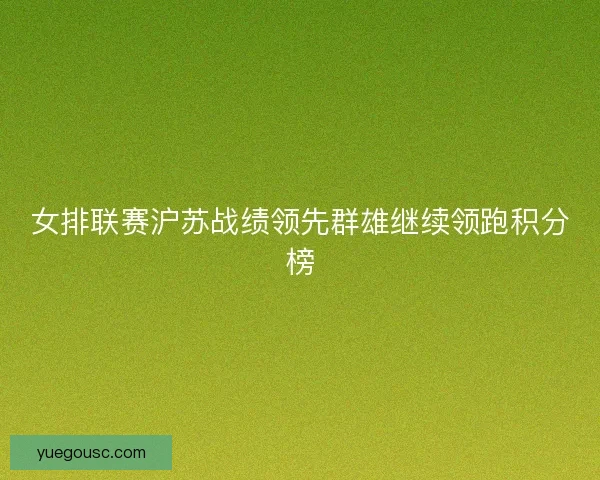 女排联赛沪苏战绩领先群雄继续领跑积分榜