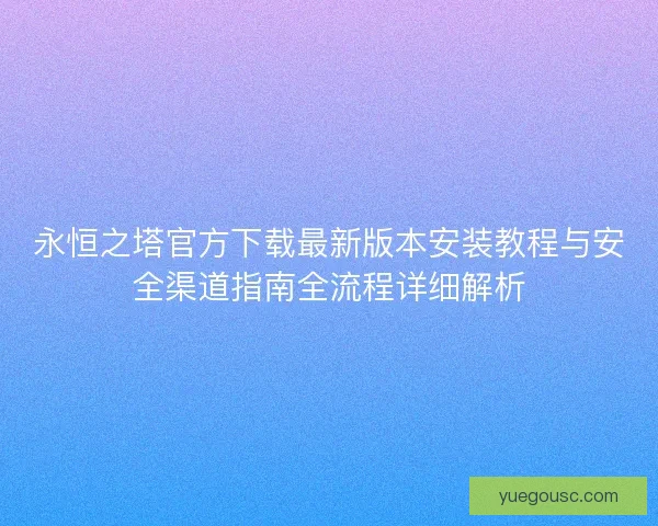 永恒之塔官方下载最新版本安装教程与安全渠道指南全流程详细解析