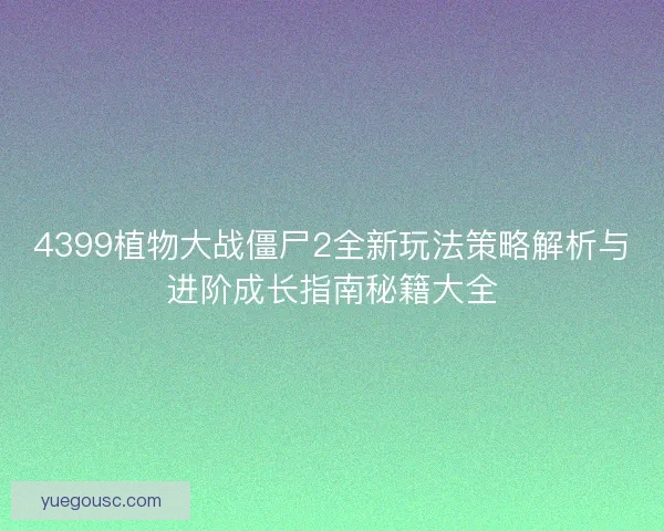 4399植物大战僵尸2全新玩法策略解析与进阶成长指南秘籍大全