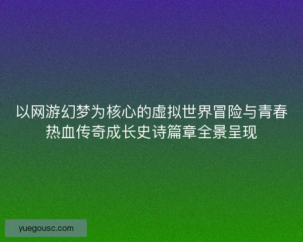 以网游幻梦为核心的虚拟世界冒险与青春热血传奇成长史诗篇章全景呈现
