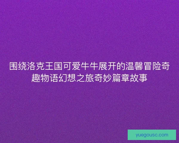 围绕洛克王国可爱牛牛展开的温馨冒险奇趣物语幻想之旅奇妙篇章故事